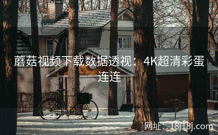 蘑菇视频下载数据透视:4K超清彩蛋连连 蘑菇视频下载数据透视:4K超清彩蛋连连