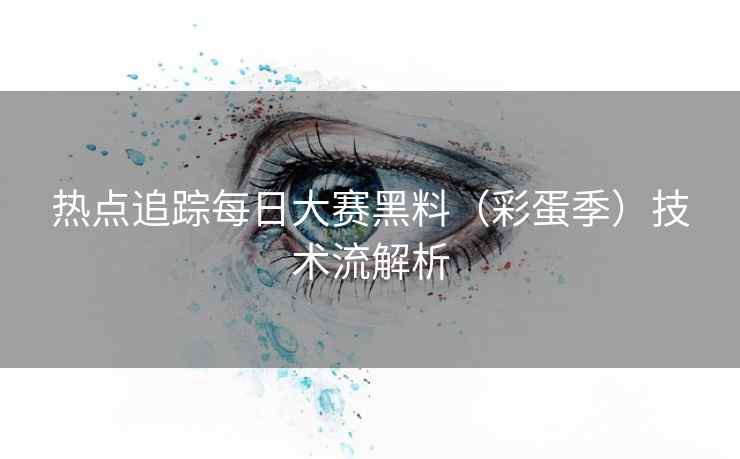 热点追踪每日大赛黑料(彩蛋季)技术流解析 热点追踪每日大赛黑料(彩蛋季)技术流解析