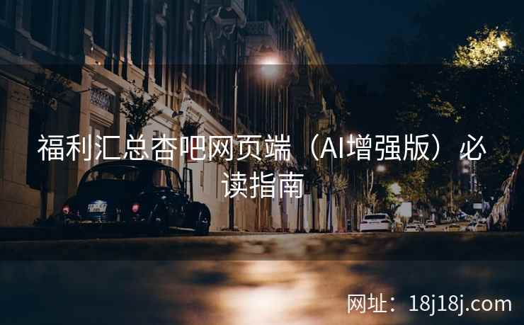 福利汇总杏吧网页端(AI增强版)必读指南 福利汇总杏吧网页端(AI增强版)必读指南