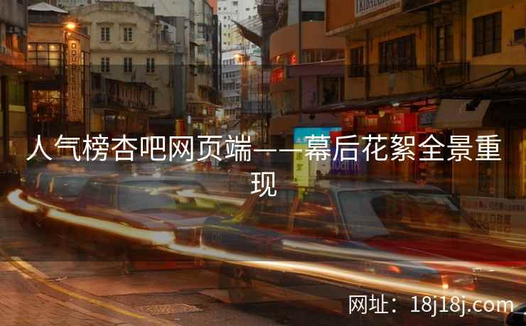 人气榜杏吧网页端——幕后花絮全景重现 人气榜杏吧网页端——幕后花絮全景重现