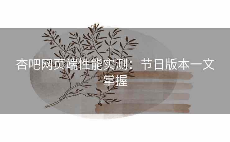 杏吧网页端性能实测:节日版本一文掌握 杏吧网页端性能实测:节日版本一文掌握