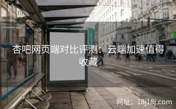 杏吧网页端对比评测:云端加速值得收藏 杏吧网页端对比评测:云端加速值得收藏