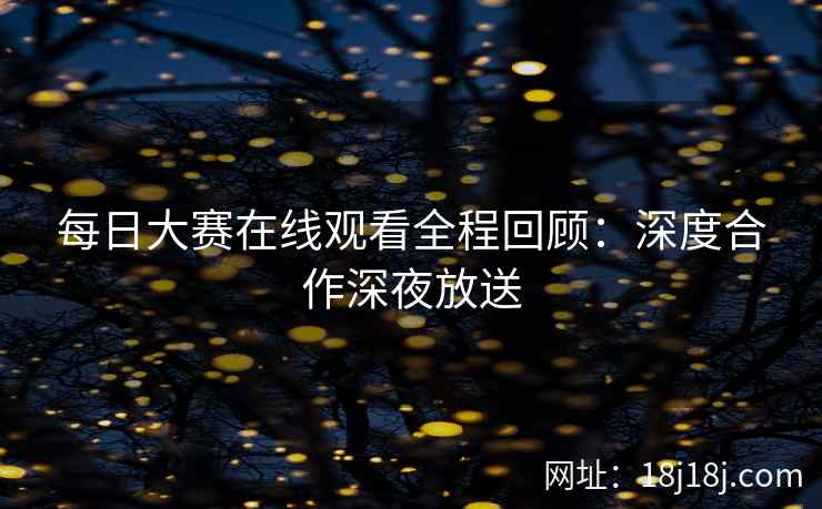 每日大赛在线观看全程回顾：深度合作深夜放送