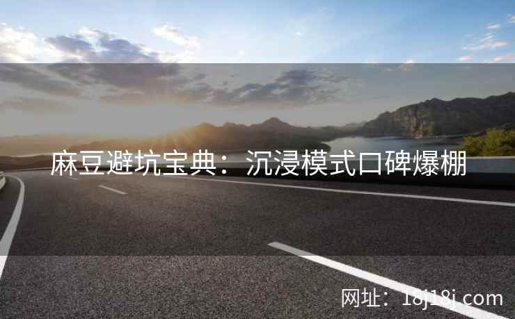 麻豆避坑宝典:沉浸模式口碑爆棚 麻豆避坑宝典:沉浸模式口碑爆棚