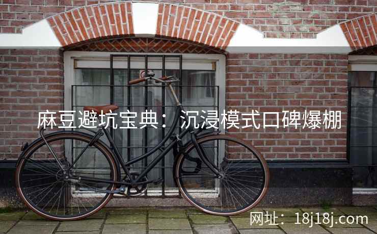 麻豆避坑宝典:沉浸模式口碑爆棚 麻豆避坑宝典:沉浸模式口碑爆棚