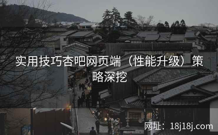 实用技巧杏吧网页端（性能升级）策略深挖