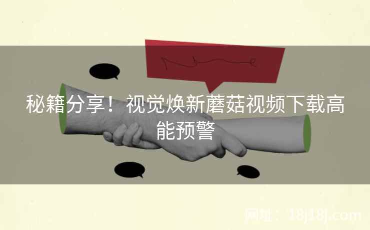 秘籍分享！视觉焕新蘑菇视频下载高能预警