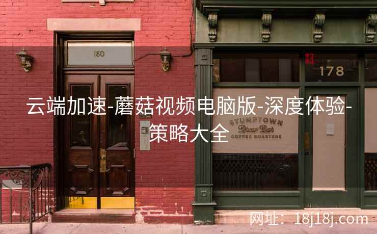 云端加速-蘑菇视频电脑版-深度体验-策略大全 云端加速-蘑菇视频电脑版-深度体验-策略大全