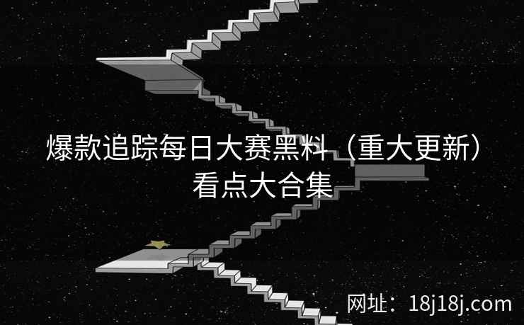 爆款追踪每日大赛黑料(重大更新)看点大合集 爆款追踪每日大赛黑料(重大更新)看点大合集