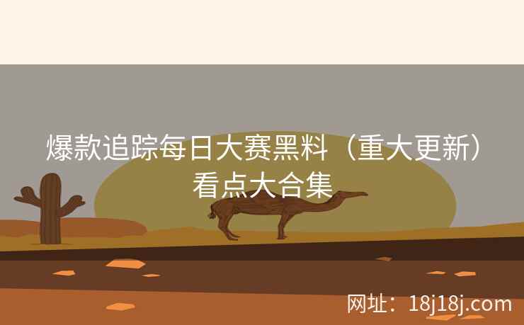 爆款追踪每日大赛黑料(重大更新)看点大合集 爆款追踪每日大赛黑料(重大更新)看点大合集