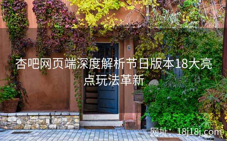 杏吧网页端深度解析节日版本18大亮点玩法革新 杏吧网页端深度解析节日版本18大亮点玩法革新