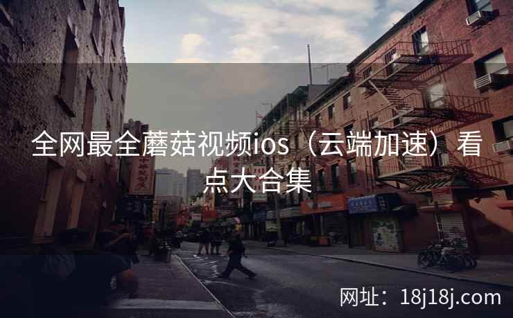 全网最全蘑菇视频ios（云端加速）看点大合集