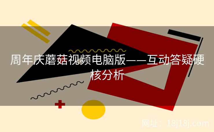 周年庆蘑菇视频电脑版——互动答疑硬核分析