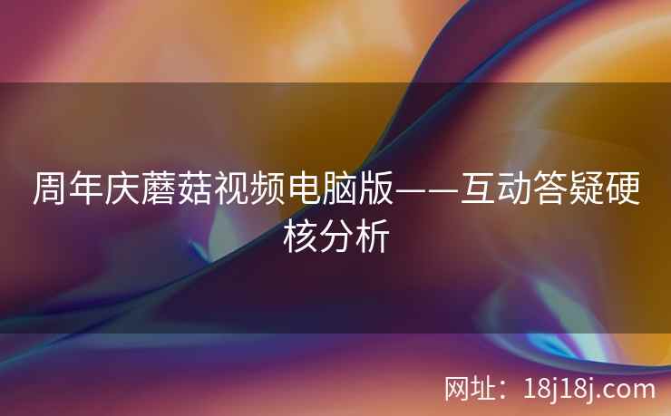 周年庆蘑菇视频电脑版——互动答疑硬核分析
