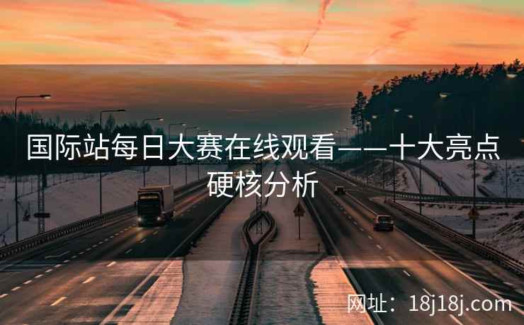 国际站每日大赛在线观看——十大亮点硬核分析