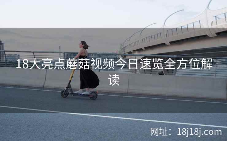 18大亮点蘑菇视频今日速览全方位解读