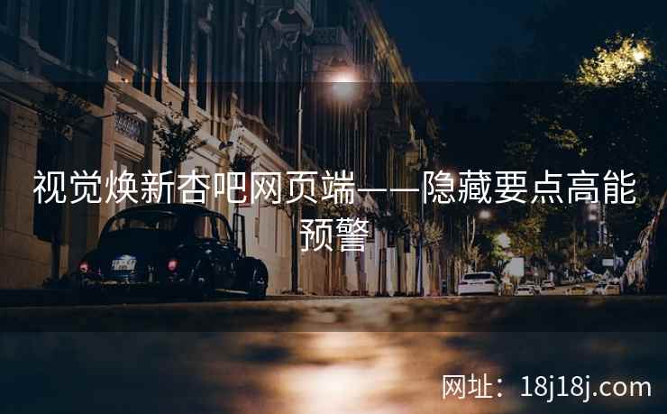 视觉焕新杏吧网页端——隐藏要点高能预警 视觉焕新杏吧网页端——隐藏要点高能预警