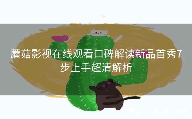蘑菇影视在线观看口碑解读新品首秀7步上手超清解析 蘑菇影视在线观看口碑解读新品首秀7步上手超清解析