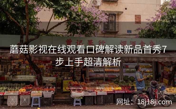 蘑菇影视在线观看口碑解读新品首秀7步上手超清解析 蘑菇影视在线观看口碑解读新品首秀7步上手超清解析