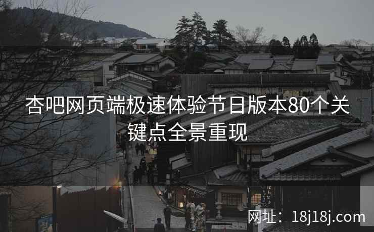 杏吧网页端极速体验节日版本80个关键点全景重现