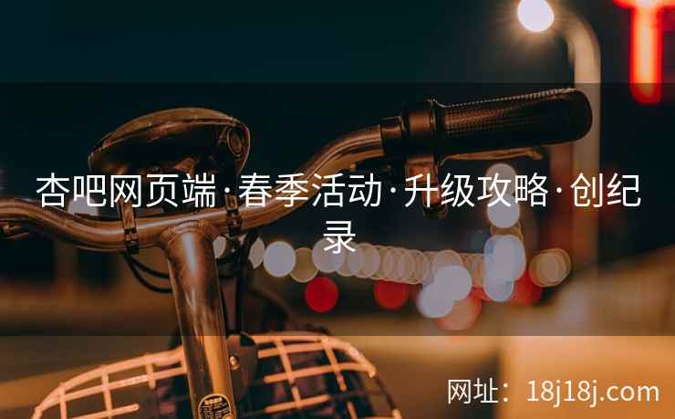 杏吧网页端·春季活动·升级攻略·创纪录 杏吧网页端·春季活动·升级攻略·创纪录