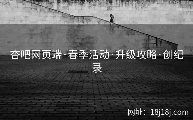 杏吧网页端·春季活动·升级攻略·创纪录 杏吧网页端·春季活动·升级攻略·创纪录