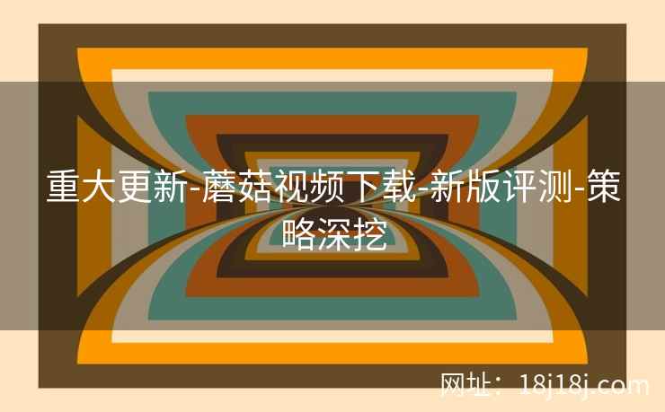 重大更新-蘑菇视频下载-新版评测-策略深挖 重大更新-蘑菇视频下载-新版评测-策略深挖