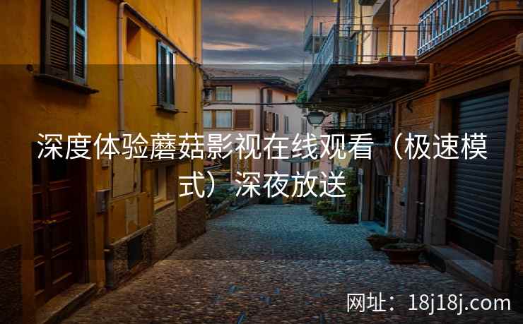 深度体验蘑菇影视在线观看(极速模式)深夜放送 深度体验蘑菇影视在线观看(极速模式)深夜放送