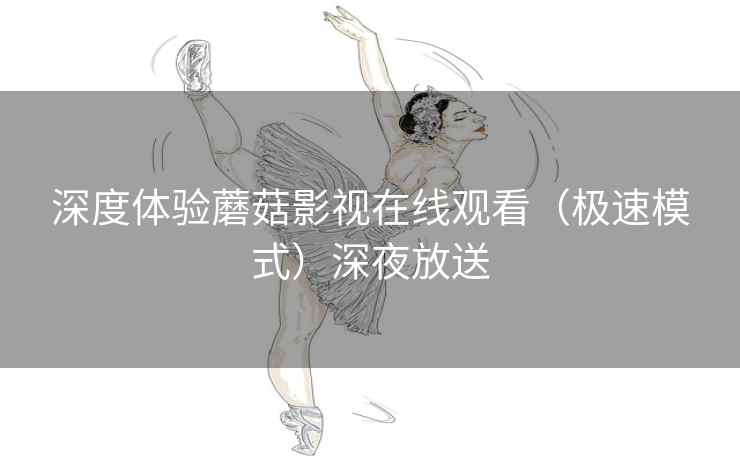 深度体验蘑菇影视在线观看(极速模式)深夜放送 深度体验蘑菇影视在线观看(极速模式)深夜放送