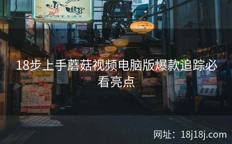 18步上手蘑菇视频电脑版爆款追踪必看亮点