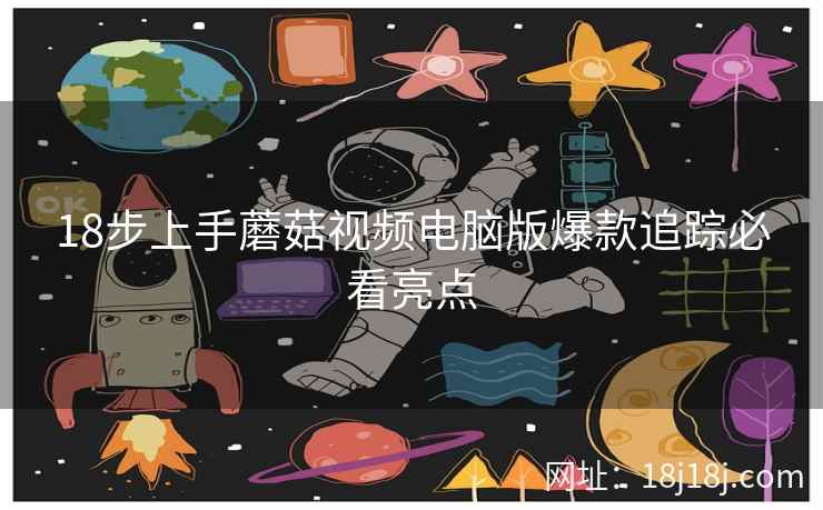 18步上手蘑菇视频电脑版爆款追踪必看亮点