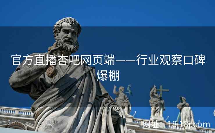 官方直播杏吧网页端——行业观察口碑爆棚
