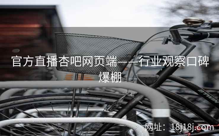 官方直播杏吧网页端——行业观察口碑爆棚