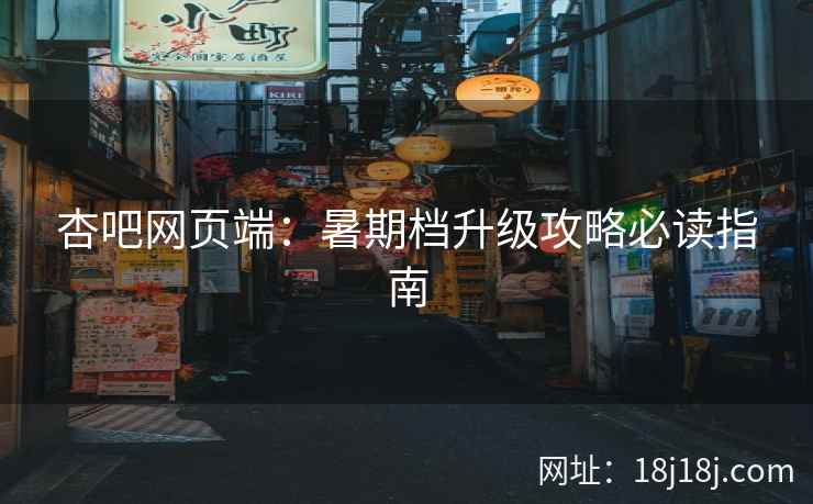 杏吧网页端：暑期档升级攻略必读指南