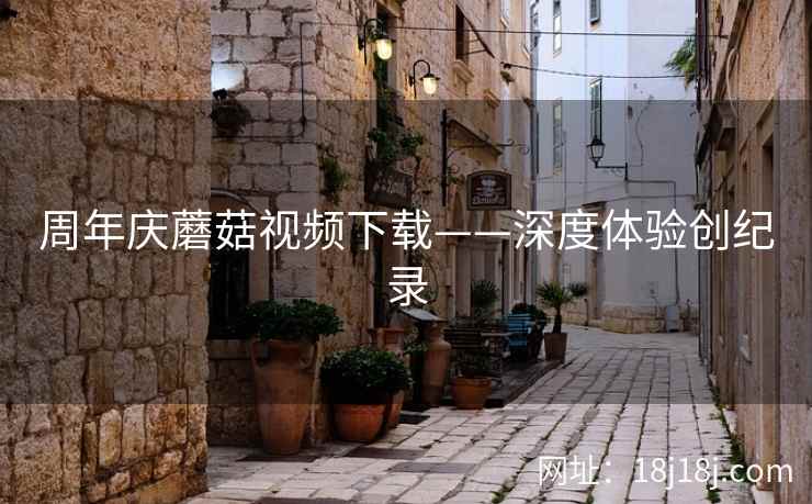 周年庆蘑菇视频下载——深度体验创纪录