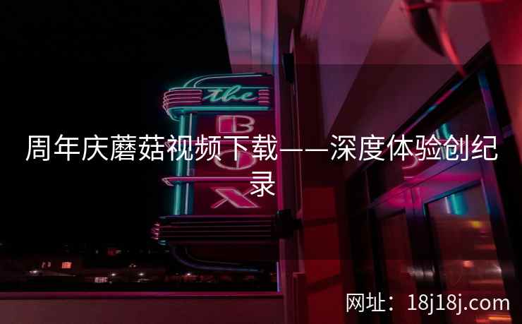 周年庆蘑菇视频下载——深度体验创纪录