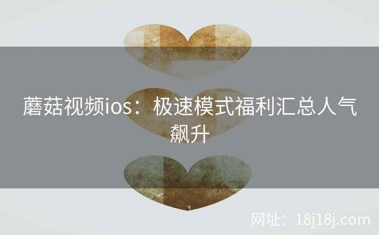 蘑菇视频ios:极速模式福利汇总人气飙升 蘑菇视频ios:极速模式福利汇总人气飙升