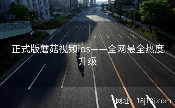 正式版蘑菇视频ios——全网最全热度升级 正式版蘑菇视频ios——全网最全热度升级