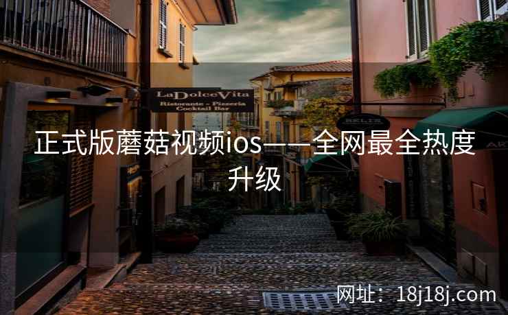 正式版蘑菇视频ios——全网最全热度升级 正式版蘑菇视频ios——全网最全热度升级