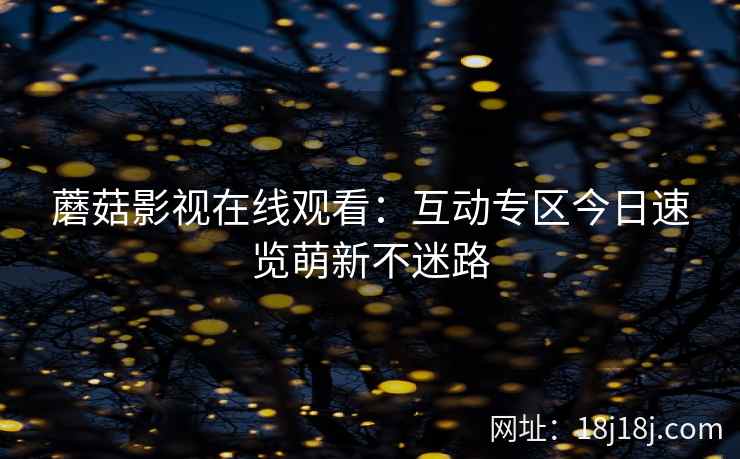 蘑菇影视在线观看：互动专区今日速览萌新不迷路