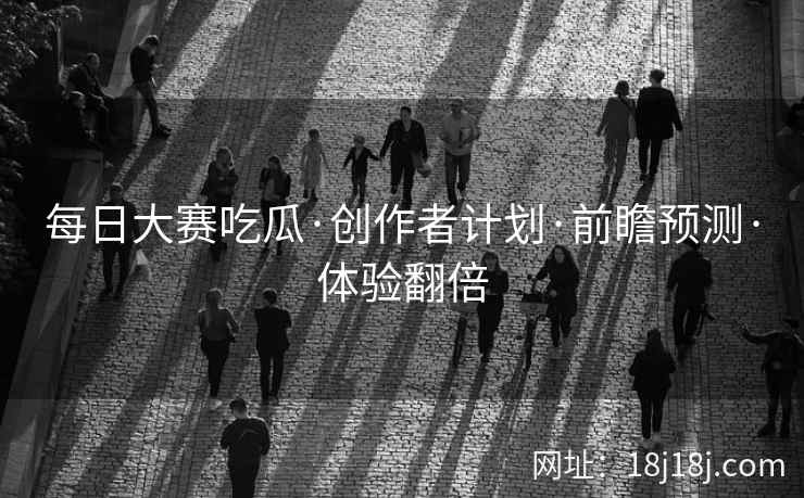 每日大赛吃瓜·创作者计划·前瞻预测·体验翻倍 每日大赛吃瓜·创作者计划·前瞻预测·体验翻倍