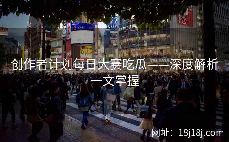创作者计划每日大赛吃瓜——深度解析一文掌握 创作者计划每日大赛吃瓜——深度解析一文掌握