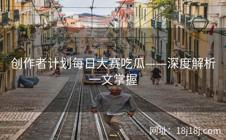 创作者计划每日大赛吃瓜——深度解析一文掌握 创作者计划每日大赛吃瓜——深度解析一文掌握