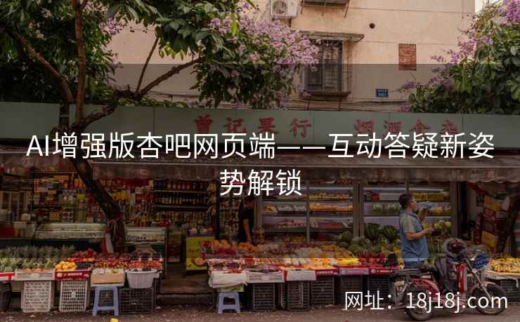AI增强版杏吧网页端——互动答疑新姿势解锁
