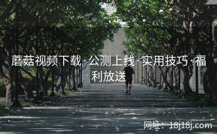 蘑菇视频下载·公测上线·实用技巧·福利放送