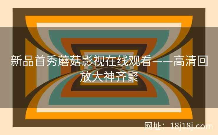 新品首秀蘑菇影视在线观看——高清回放大神齐聚