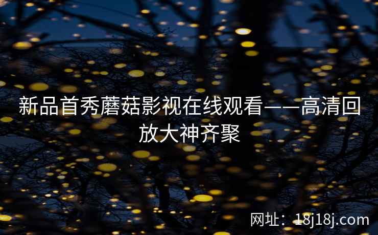 新品首秀蘑菇影视在线观看——高清回放大神齐聚