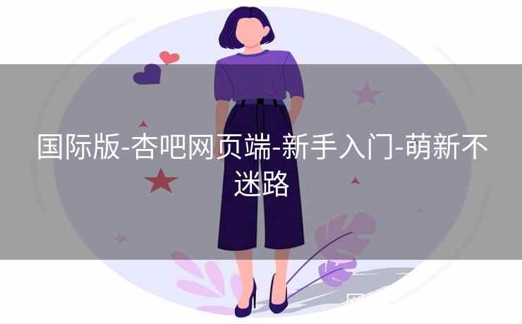 国际版-杏吧网页端-新手入门-萌新不迷路