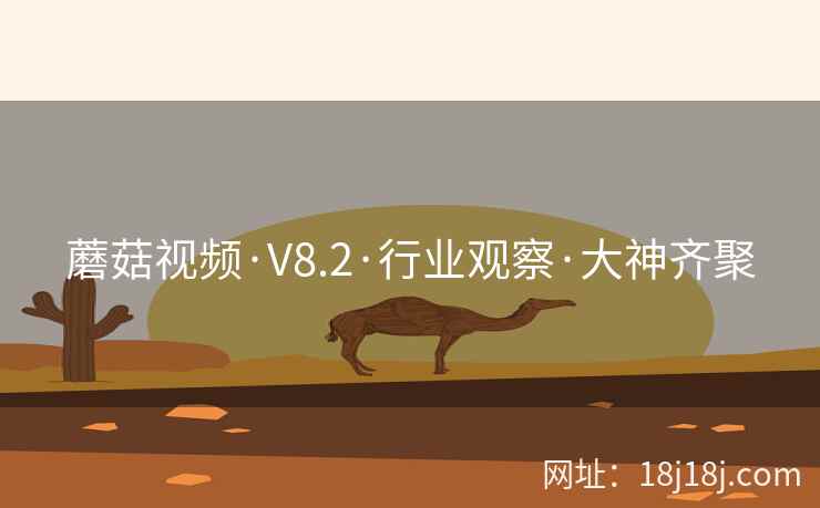 蘑菇视频·V8.2·行业观察·大神齐聚